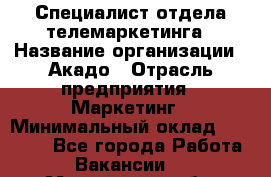 Специалист отдела телемаркетинга › Название организации ­ Акадо › Отрасль предприятия ­ Маркетинг › Минимальный оклад ­ 30 000 - Все города Работа » Вакансии   . Мурманская обл.,Оленегорск г.